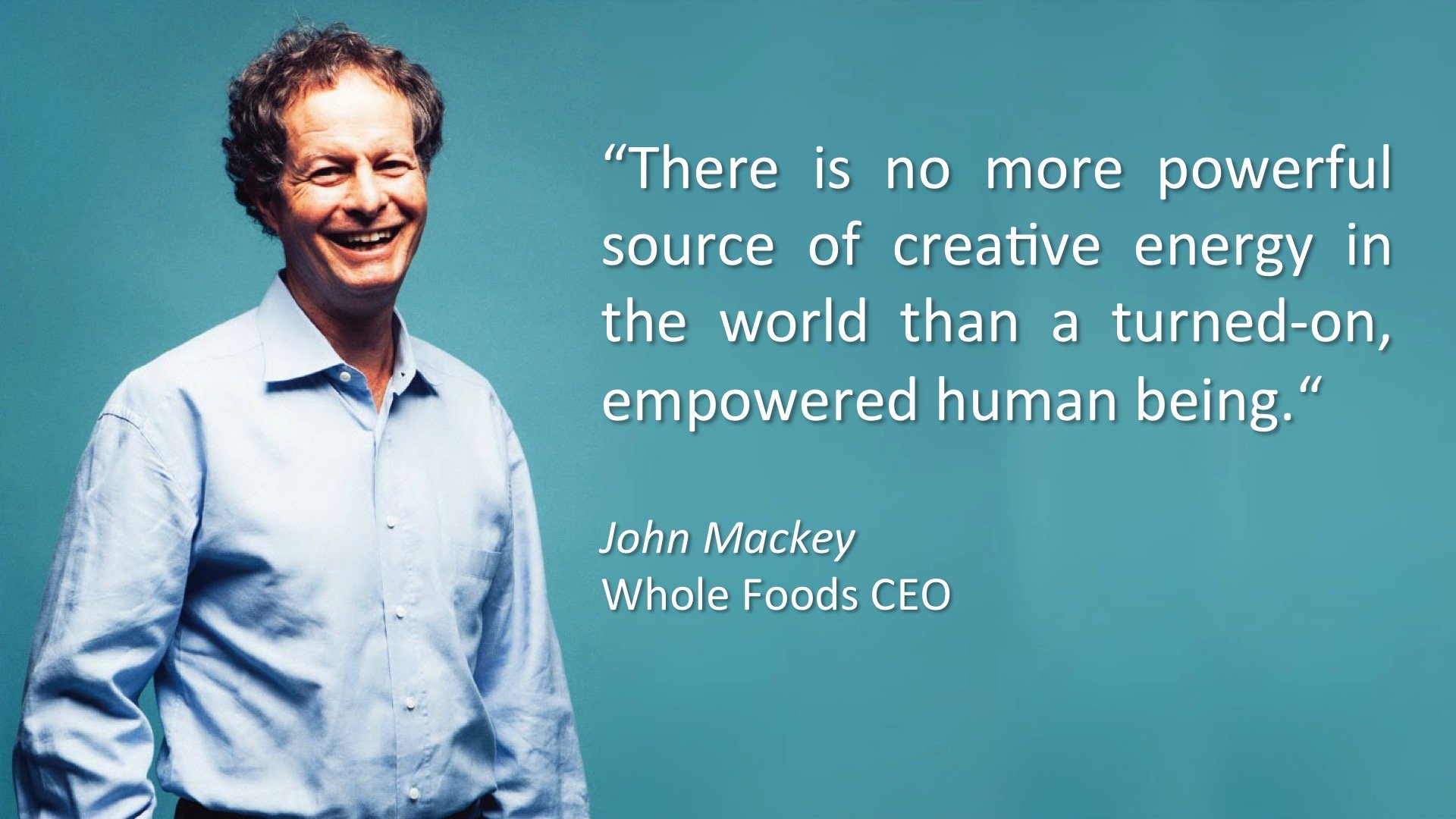 A champion of Heartfulness: "There is no more powerful source of creative energy in the world than a turned-on empowered human being." John Mackey, WholeFoods CEO
